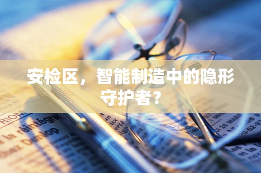 安检区，智能制造中的隐形守护者？