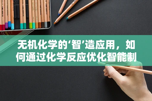 无机化学的‘智’造应用，如何通过化学反应优化智能制造流程？