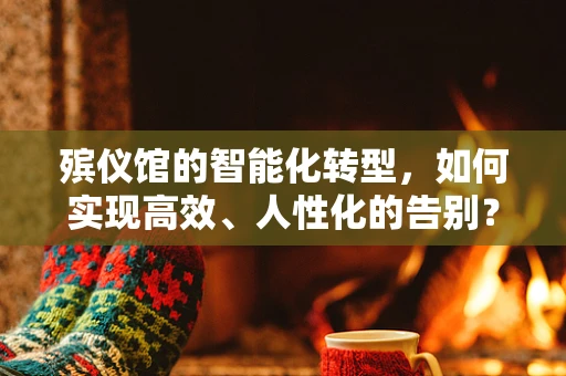 殡仪馆的智能化转型，如何实现高效、人性化的告别？