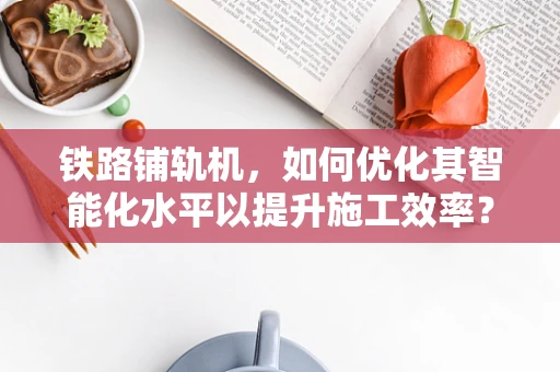 铁路铺轨机，如何优化其智能化水平以提升施工效率？