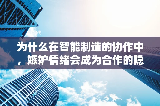 为什么在智能制造的协作中，嫉妒情绪会成为合作的隐形杀手？