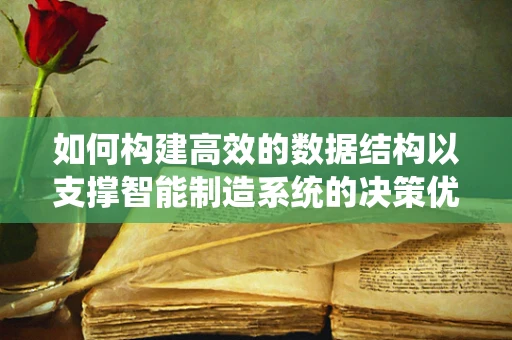 如何构建高效的数据结构以支撑智能制造系统的决策优化？