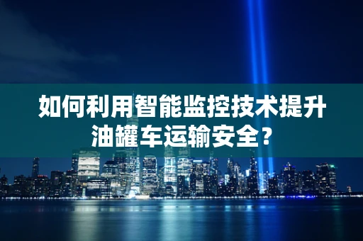 如何利用智能监控技术提升油罐车运输安全？