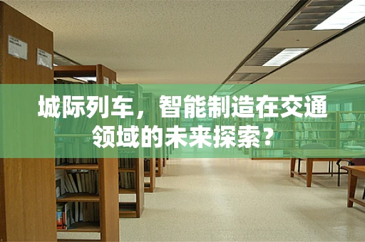 城际列车，智能制造在交通领域的未来探索？