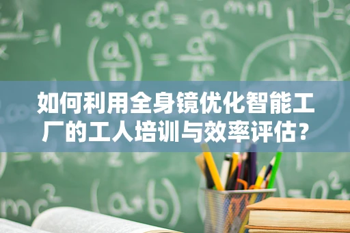 如何利用全身镜优化智能工厂的工人培训与效率评估？