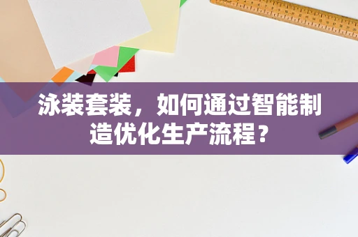 泳装套装，如何通过智能制造优化生产流程？