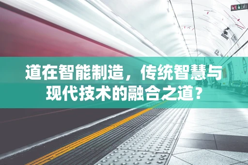 道在智能制造，传统智慧与现代技术的融合之道？