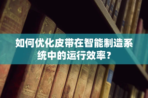 如何优化皮带在智能制造系统中的运行效率？