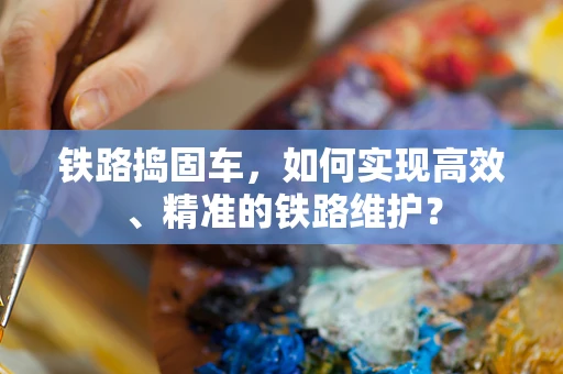 铁路捣固车，如何实现高效、精准的铁路维护？