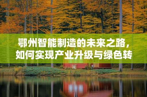 鄂州智能制造的未来之路，如何实现产业升级与绿色转型？