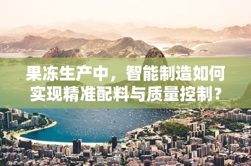 果冻生产中，智能制造如何实现精准配料与质量控制？