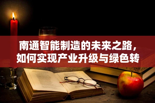 南通智能制造的未来之路，如何实现产业升级与绿色转型？