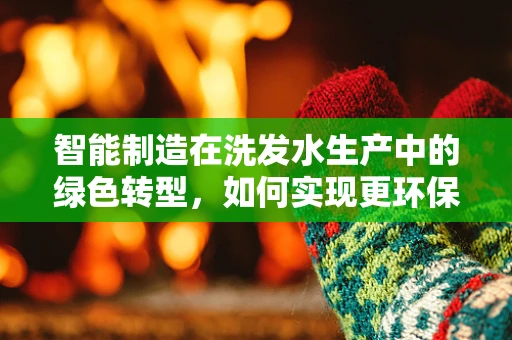 智能制造在洗发水生产中的绿色转型，如何实现更环保的制造流程？