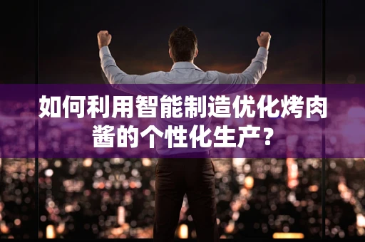 如何利用智能制造优化烤肉酱的个性化生产？