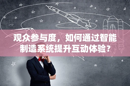 观众参与度，如何通过智能制造系统提升互动体验？