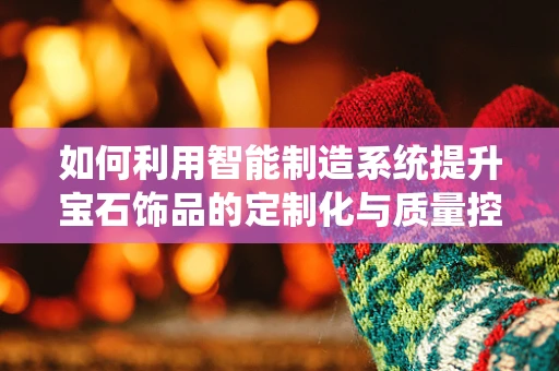 如何利用智能制造系统提升宝石饰品的定制化与质量控制？