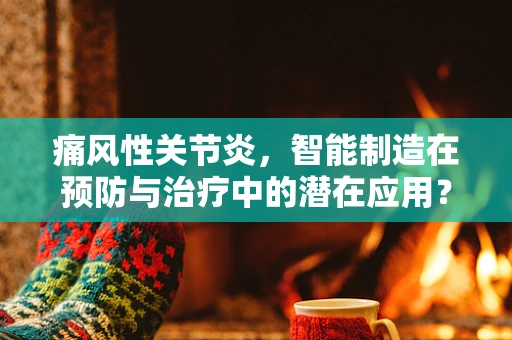 痛风性关节炎，智能制造在预防与治疗中的潜在应用？