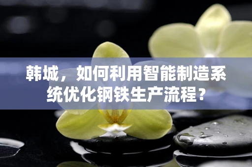 韩城，如何利用智能制造系统优化钢铁生产流程？