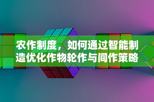 农作制度，如何通过智能制造优化作物轮作与间作策略？