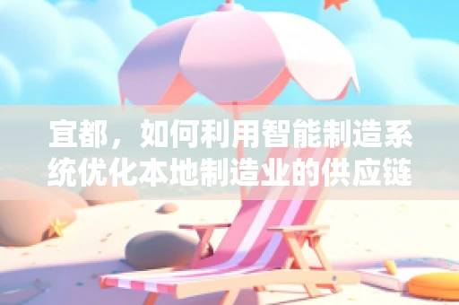 宜都，如何利用智能制造系统优化本地制造业的供应链管理？