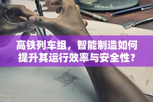 高铁列车组，智能制造如何提升其运行效率与安全性？