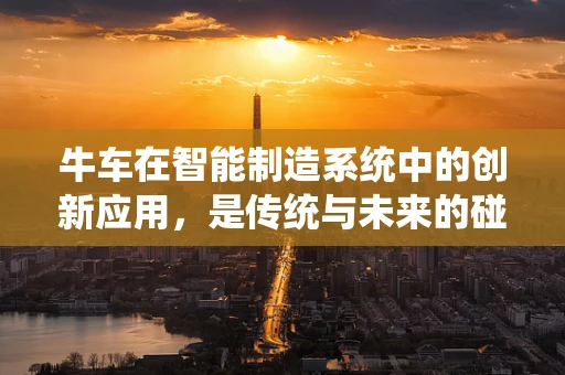 牛车在智能制造系统中的创新应用，是传统与未来的碰撞还是融合的契机？