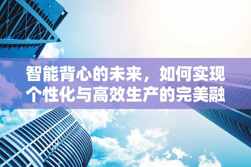 智能背心的未来，如何实现个性化与高效生产的完美融合？