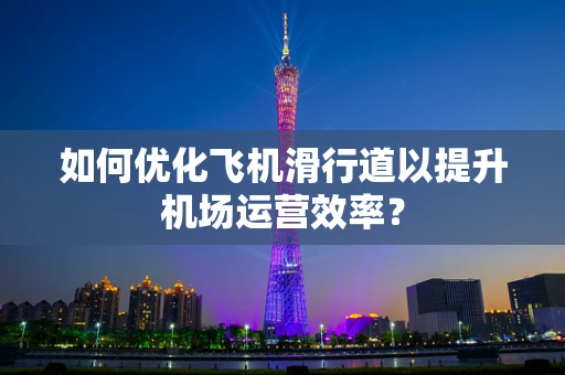 如何优化飞机滑行道以提升机场运营效率？