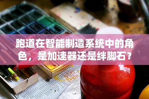 跑道在智能制造系统中的角色，是加速器还是绊脚石？