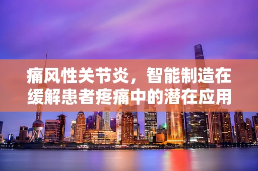 痛风性关节炎，智能制造在缓解患者疼痛中的潜在应用？