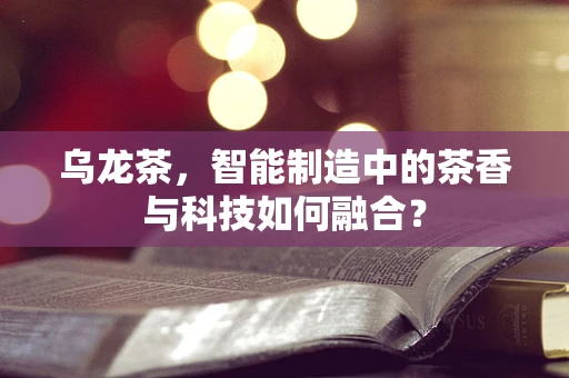 乌龙茶，智能制造中的茶香与科技如何融合？