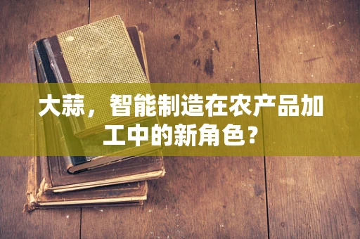 大蒜，智能制造在农产品加工中的新角色？