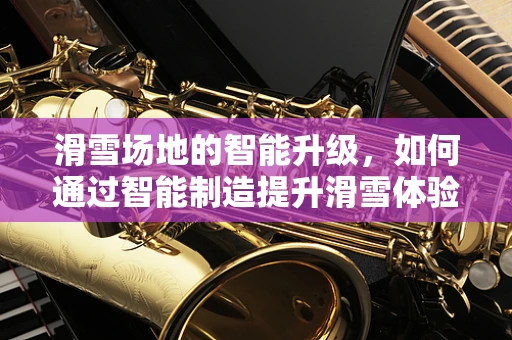 滑雪场地的智能升级，如何通过智能制造提升滑雪体验？