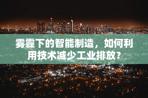 雾霾下的智能制造，如何利用技术减少工业排放？