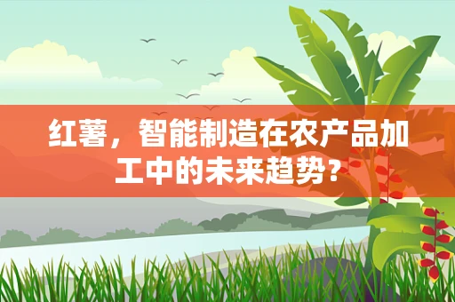红薯，智能制造在农产品加工中的未来趋势？