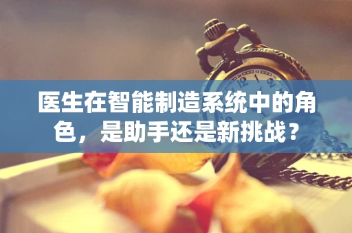 医生在智能制造系统中的角色，是助手还是新挑战？