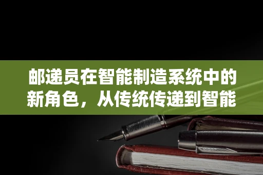 邮递员在智能制造系统中的新角色，从传统传递到智能物流的跨越？