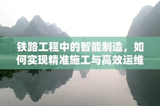 铁路工程中的智能制造，如何实现精准施工与高效运维？