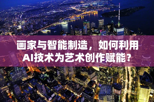 画家与智能制造，如何利用AI技术为艺术创作赋能？