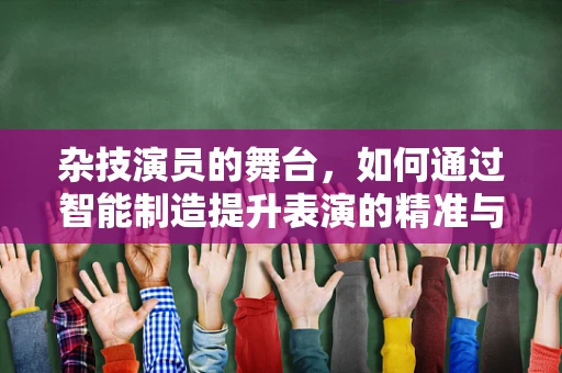 杂技演员的舞台，如何通过智能制造提升表演的精准与灵活？