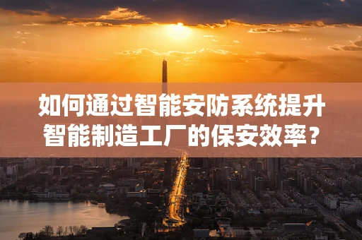如何通过智能安防系统提升智能制造工厂的保安效率？