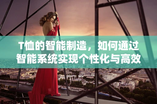 T恤的智能制造，如何通过智能系统实现个性化与高效生产？