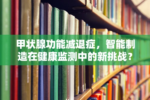 甲状腺功能减退症，智能制造在健康监测中的新挑战？