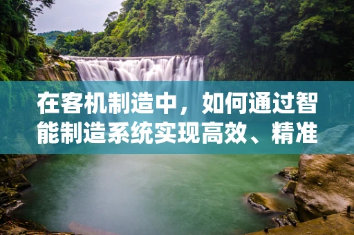 在客机制造中，如何通过智能制造系统实现高效、精准的零部件生产？