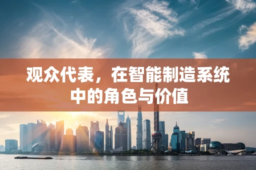 观众代表，在智能制造系统中的角色与价值