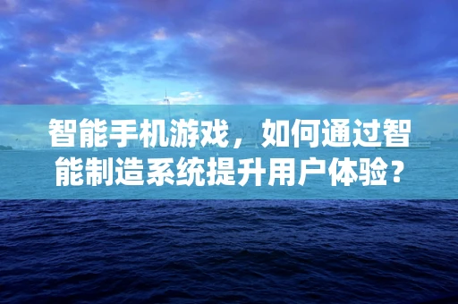 智能手机游戏，如何通过智能制造系统提升用户体验？