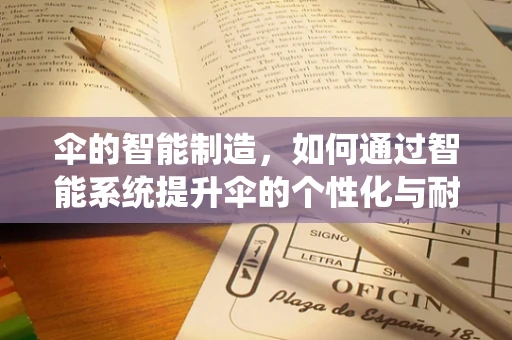伞的智能制造，如何通过智能系统提升伞的个性化与耐用性？