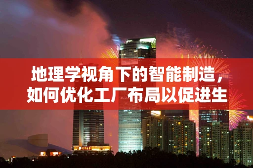 地理学视角下的智能制造，如何优化工厂布局以促进生产效率？