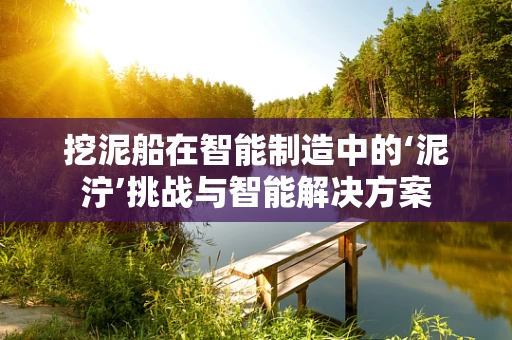 挖泥船在智能制造中的‘泥泞’挑战与智能解决方案