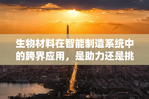 生物材料在智能制造系统中的跨界应用，是助力还是挑战？